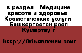  в раздел : Медицина, красота и здоровье » Косметические услуги . Башкортостан респ.,Кумертау г.